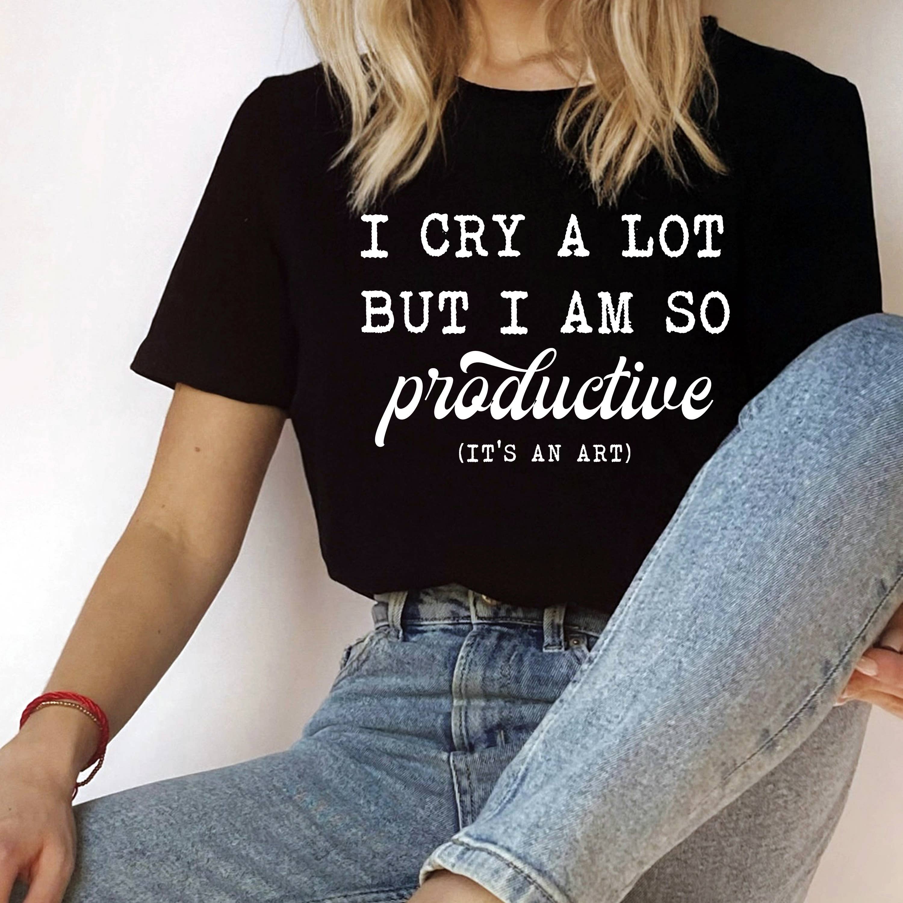 I Cry A Lot But I Am So Productive Shirt, Graphic Tee Hoodie, Sweatshirt | PodTeesHub.com