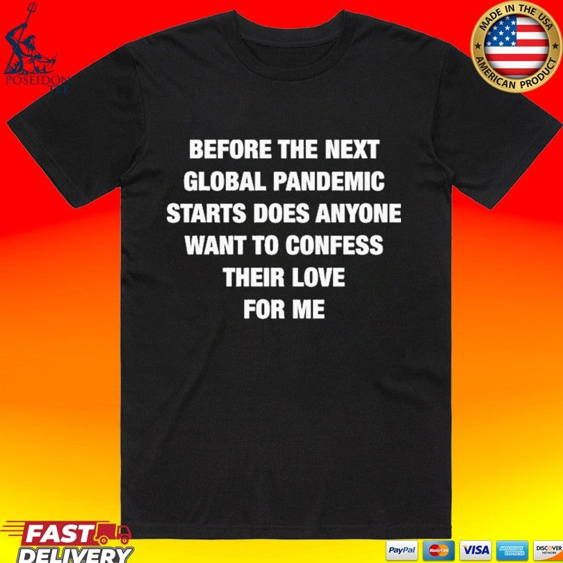 Before The Next Global Pandemic Starts Does Anyone Want To Confess Their Love For Me T-shirt