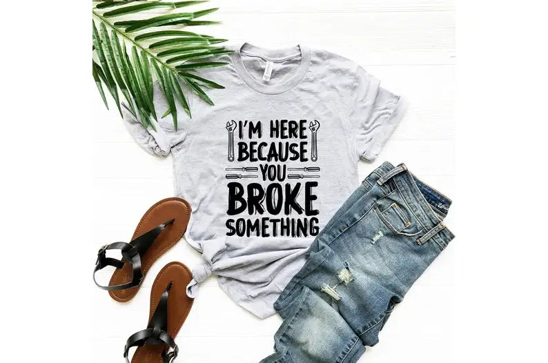I'm Here Because You Broke Something T-Shirt Hoodie, Sweatshirt | PodTeesHub.com