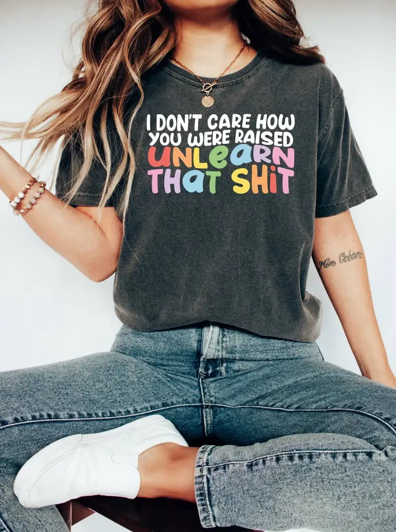 I Don't Care How You Were Raised Unlearn That Shit T-Shirt Hoodie, Sweatshirt | PodTeesHub.com