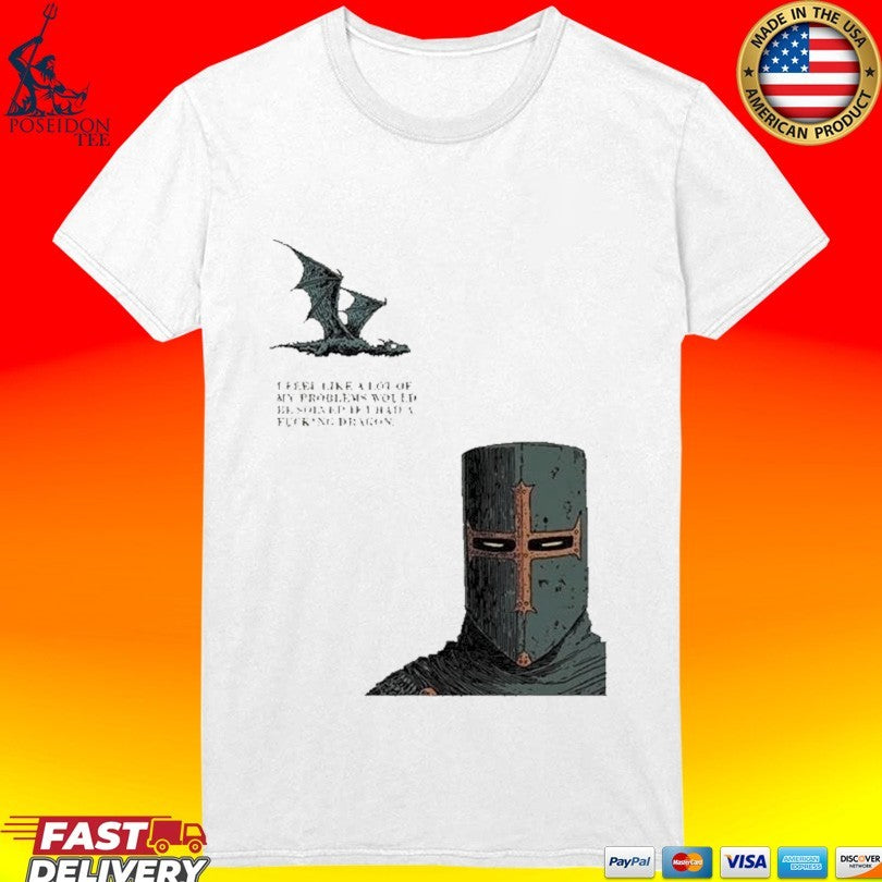 I Feel Like A Lot Of My Problems Would Be Solved If I Had A Fucking Dragon Funny Knight Meme T-shirt