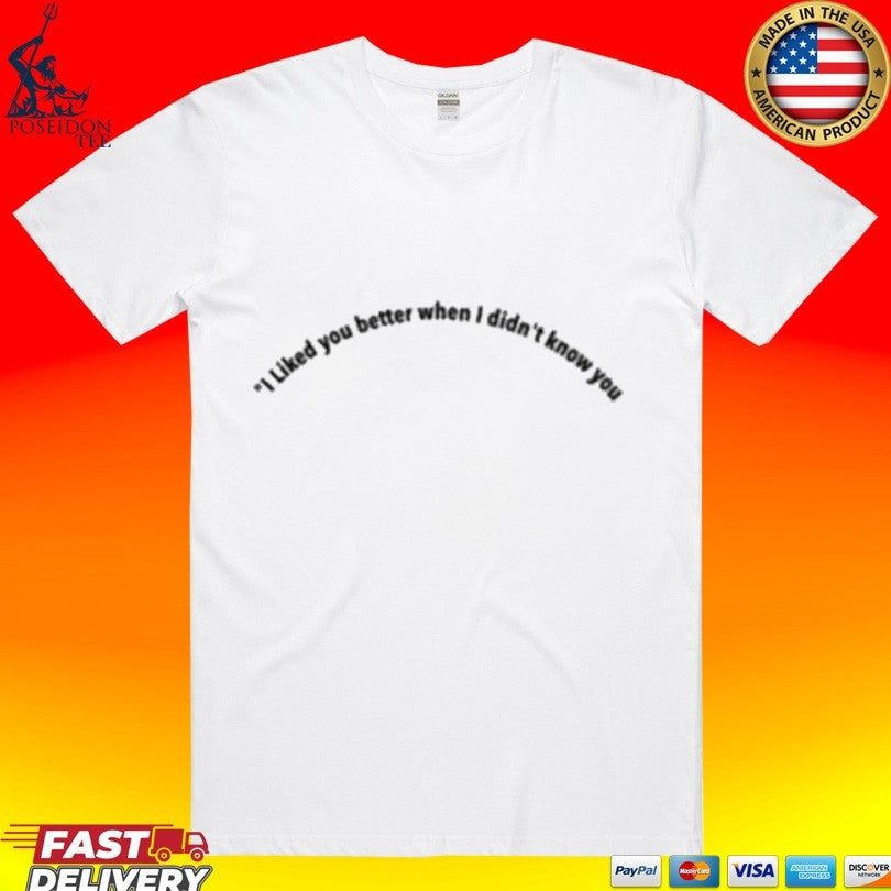 I Liked You Better When I Didn’t Know You T-shirt