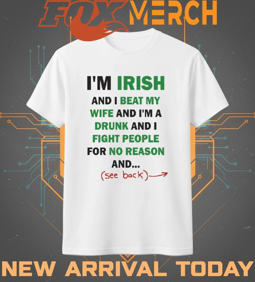 I’m irish and I beat my wife and I’m a drunk and I fight people for no reason and see back t-shirt
