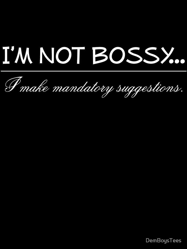 I'm Not Bossy I Make Mandatory Suggestions by DemBoysTees