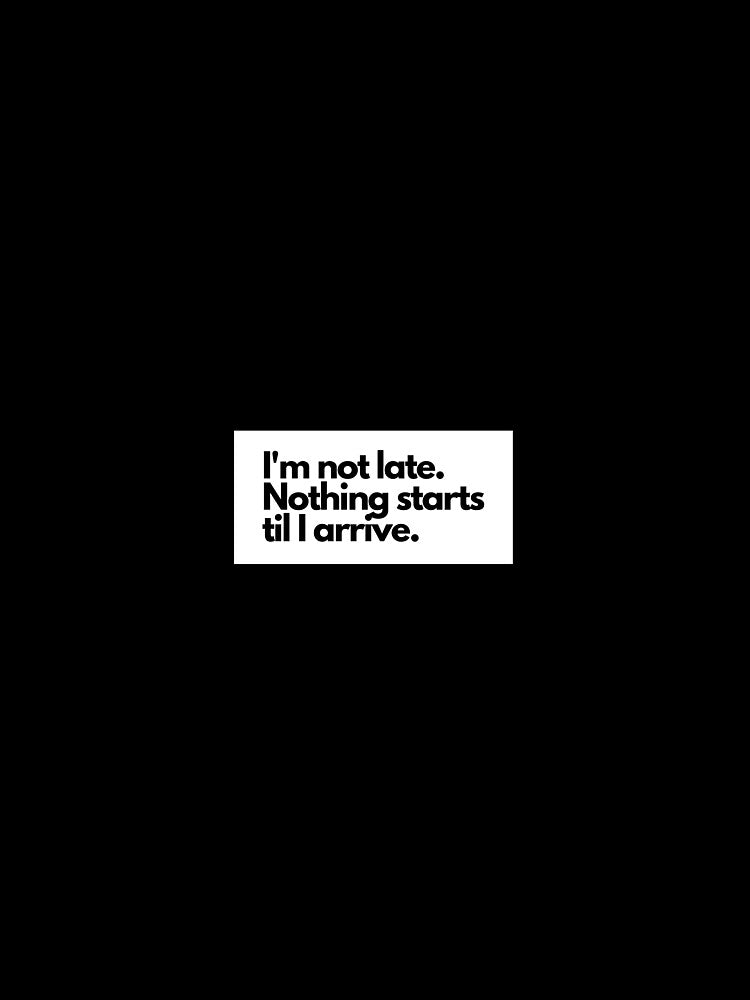 I'm not late. Nothing starts til I arrive. by Turtle-Designs