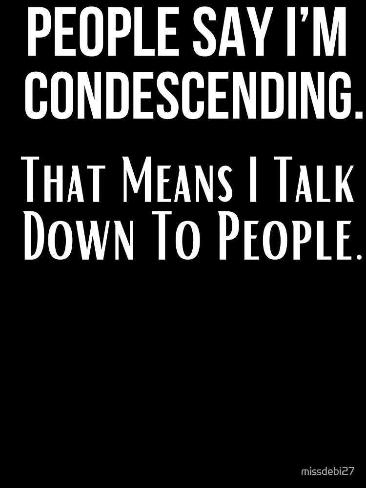 People Say I’m Condescending. That Means I Talk Down To People. Funny design by missdebi27