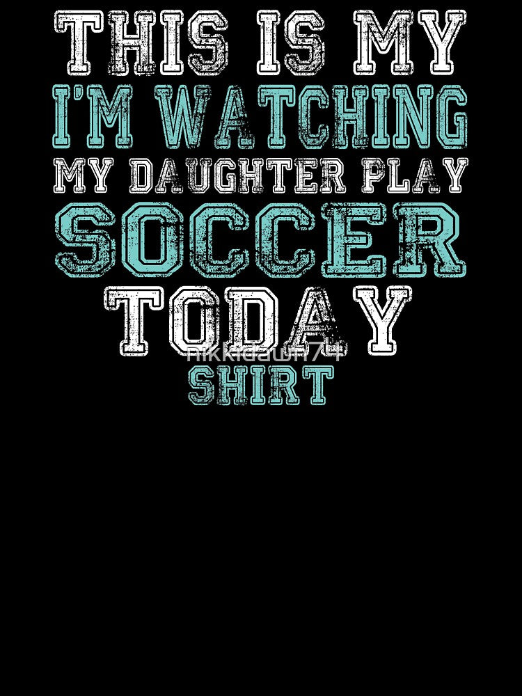 This Is My I'm Watching Daughter Play Soccer Today design by nikkidawn74