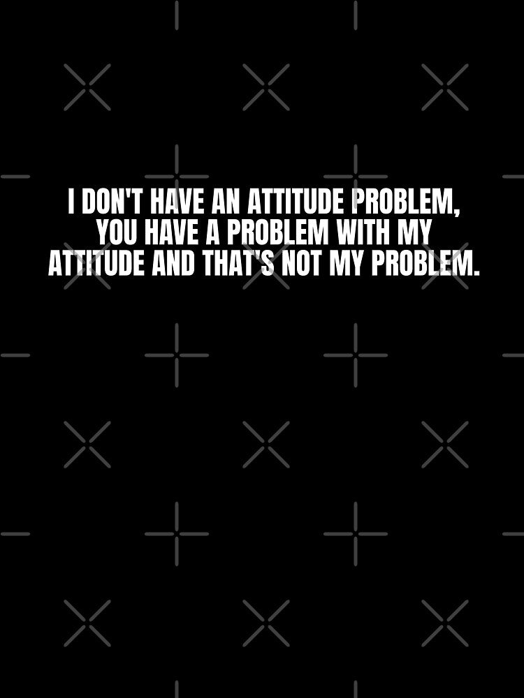 I DON'T HAVE AN ATTITUDE PROBLEM, YOU HAVE A PROBLEM WITH MY ATTITUDE AND THAT'S NOT MY PROBLEM by Dondonmart