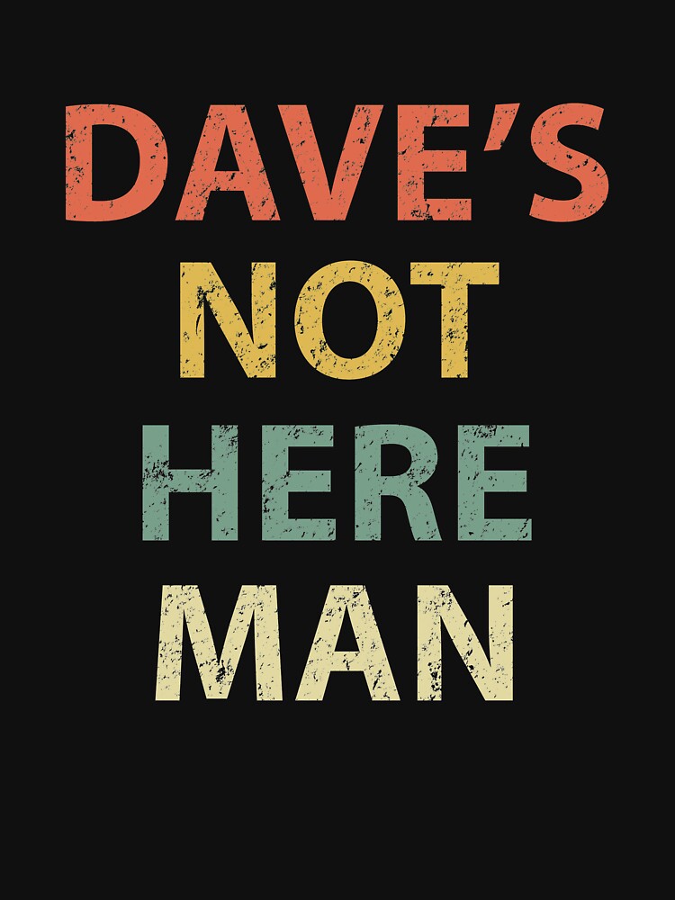 Dave's Not Here Man by sillerioustees