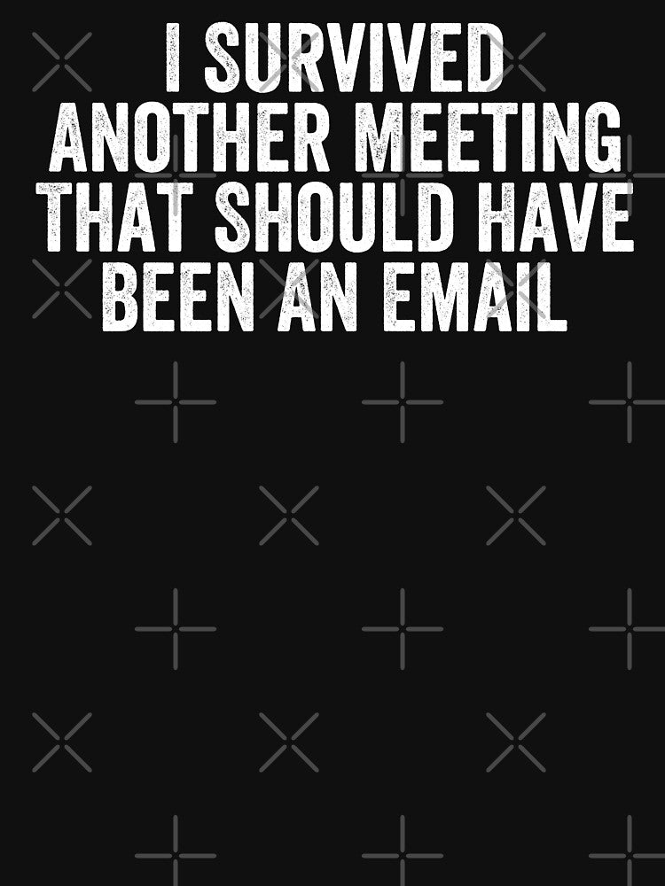I Survived Another Meeting That Should Have Been An Email by Easy-Teezy