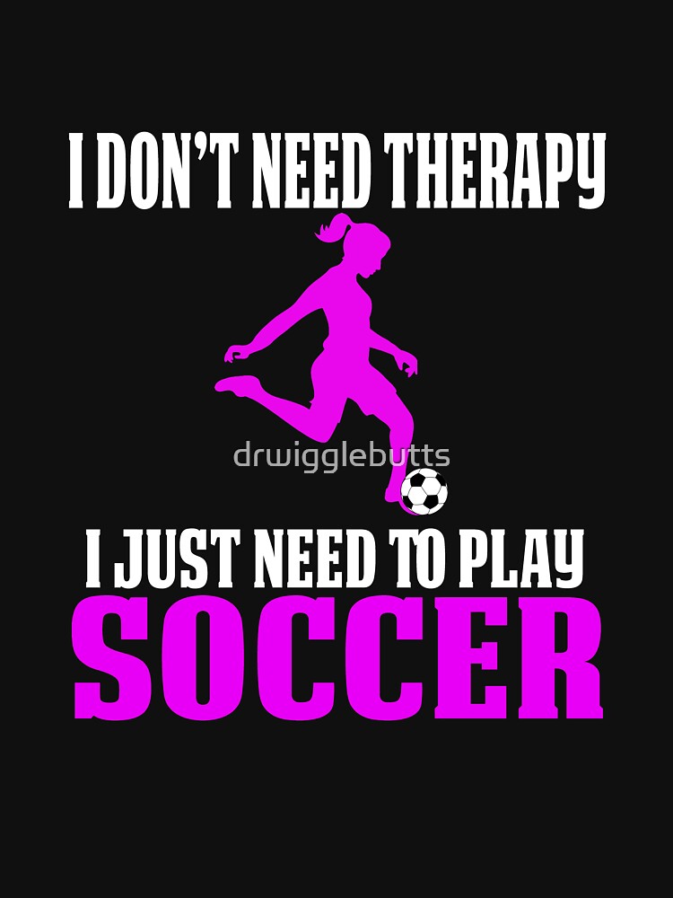 Girls Soccer Shirts Don't Need Therapy by drwigglebutts