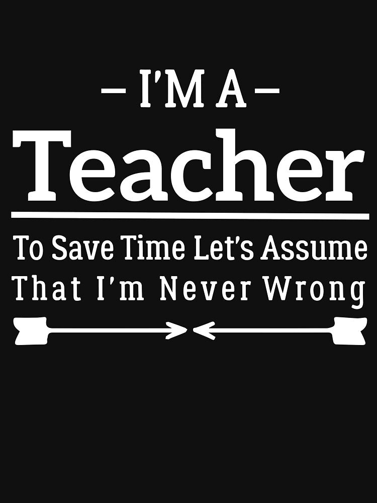 I'm A Teacher to Save Time Let's Just Assume That I'm Never Wrong by BHMARTS