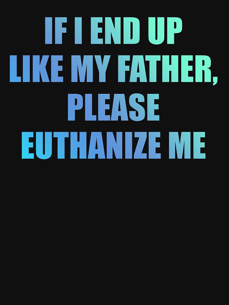If I End Up Like My Father, Please Euthanize Me by jadenalmente