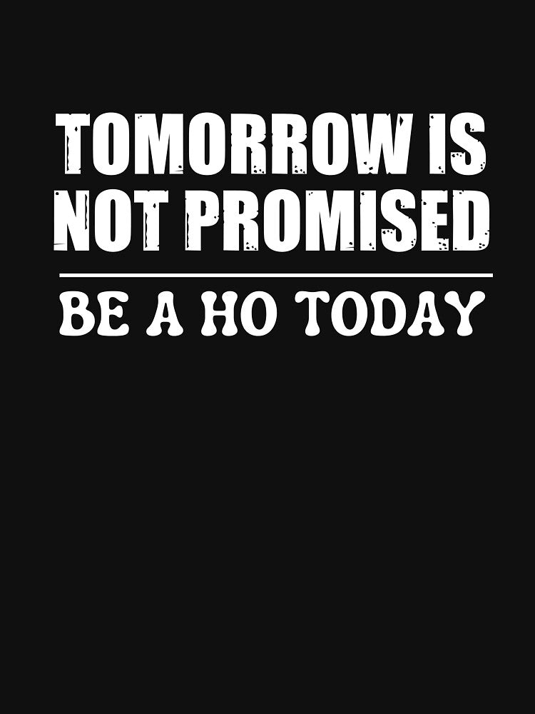 Tomorrow Is Not Promised Be A Ho Today by ladylalitafanta