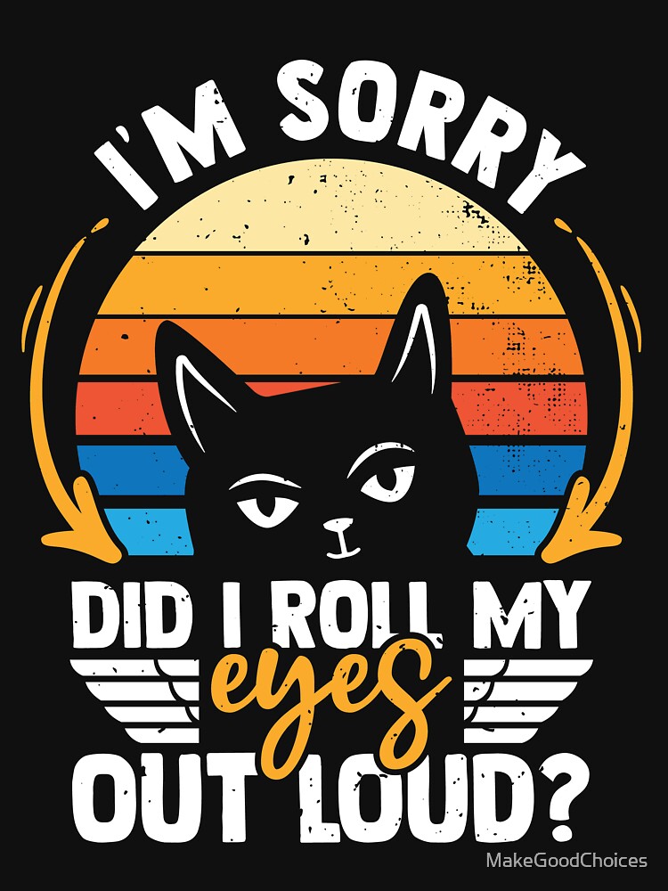 I'm Sorry Did I Roll My Eyes Out Loud Sarcasm Cat by MakeGoodChoices