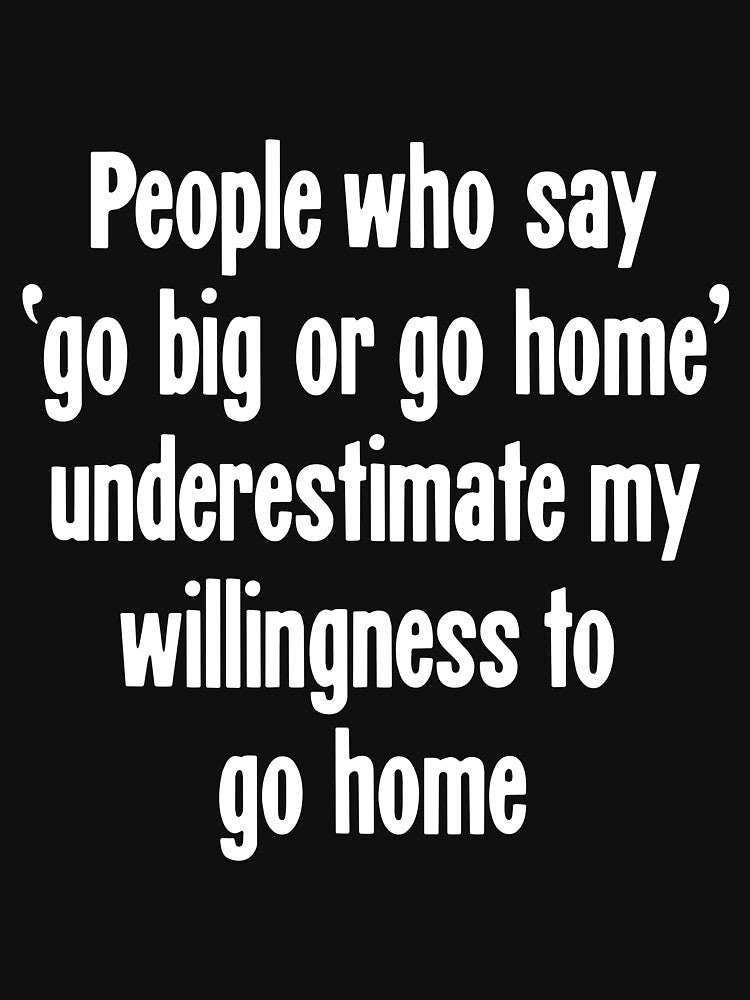 People Who Say 'Go Big Or Go Home' Underestimate My Willingness To Go Home by Good-Looking Corpse