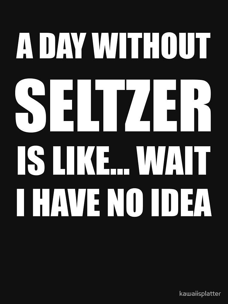 Funny Seltzer Shirt Sarcastic A Day Without Seltzer Is Like Wait I Have No Idea by kawaiisplatter