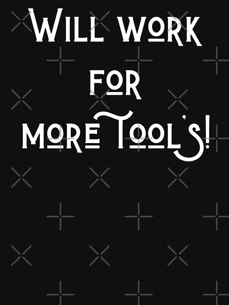 Will work for more tools!-sarcastic quote by goodguy53