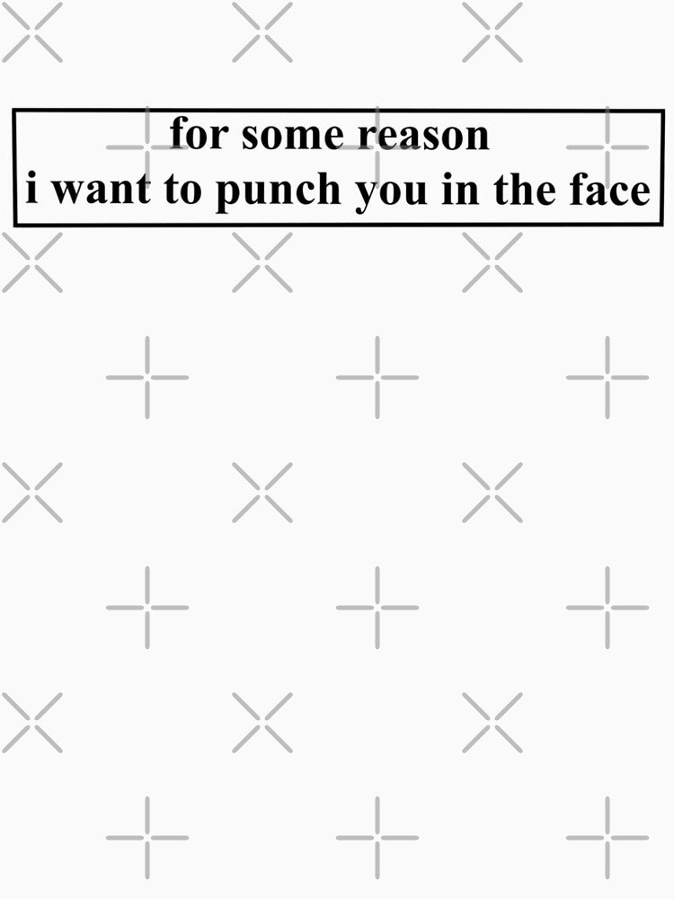 "for some reason i want to punch you in the face" sarcastic and funny by -justb-
