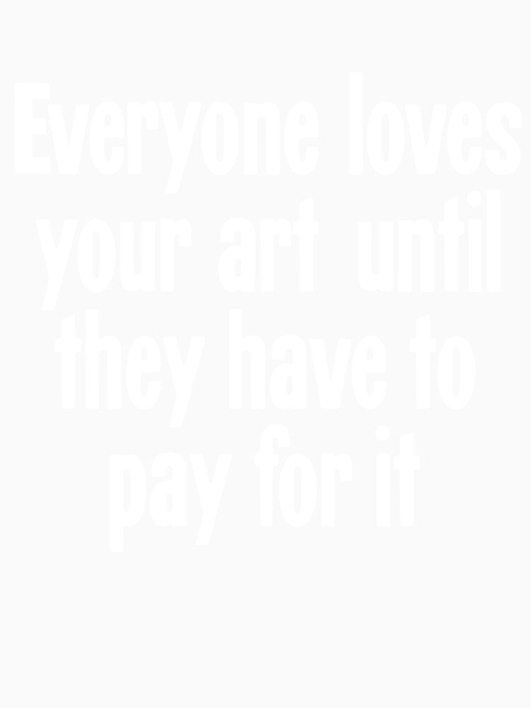 Everyone Loves Your Art Until They Have To Pay For It by Good-Looking Corpse