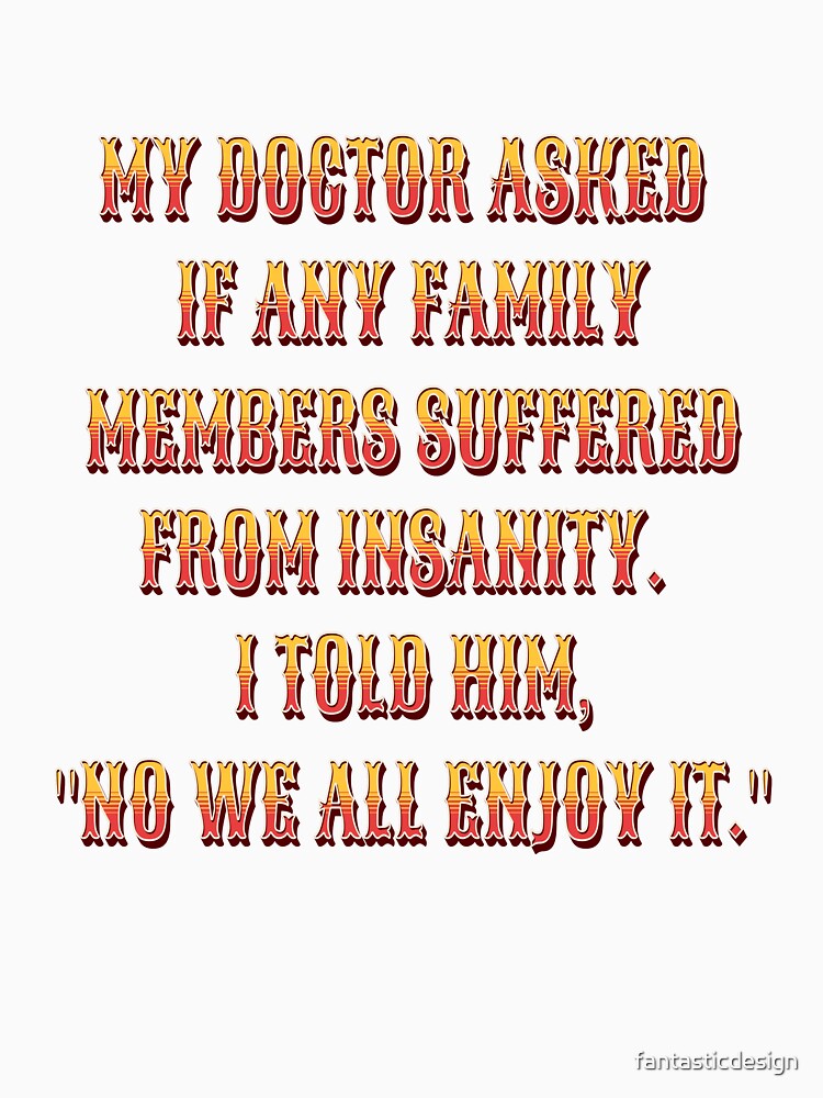 Funny Sarcastic Humor My Doctor Asked If Any Family Members Suffered From Insanity by fantasticdesign