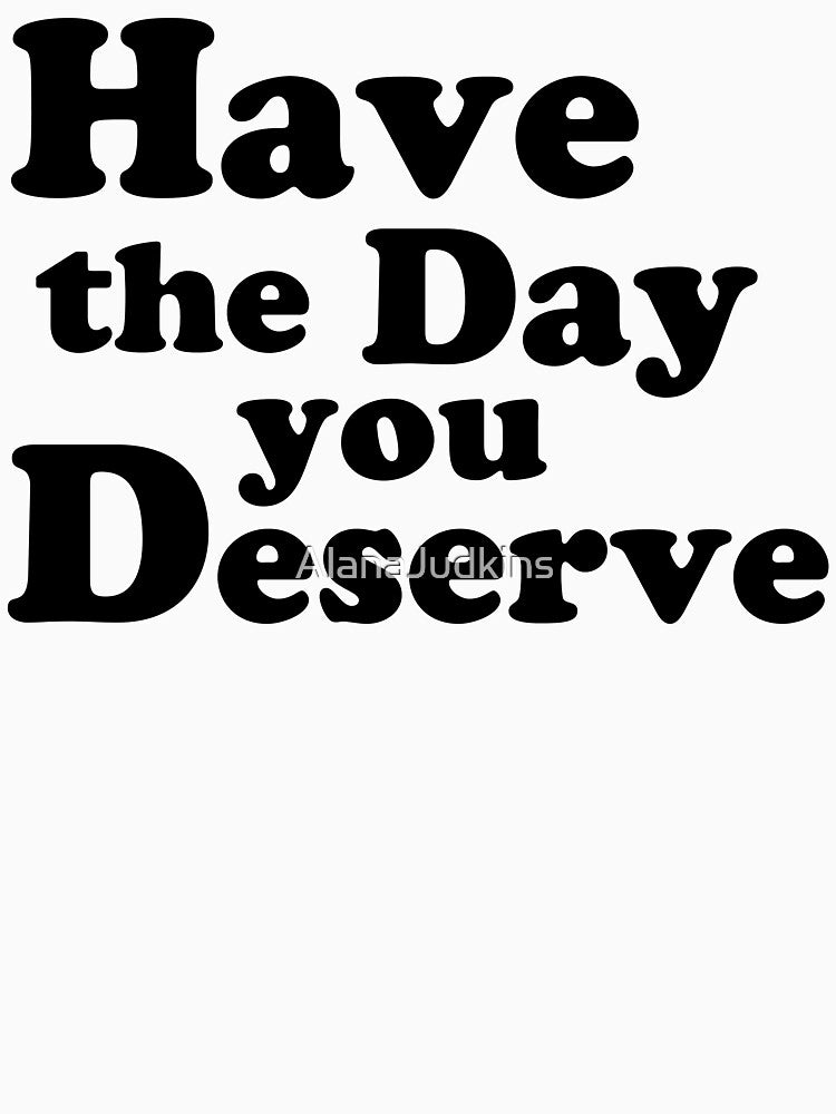 Have the day you Deserve. by AlanaJudkins