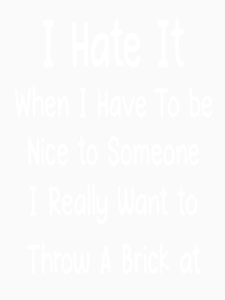 I hate it when I have to be nice to someone I really want to throw a brick at by Amna-and-co