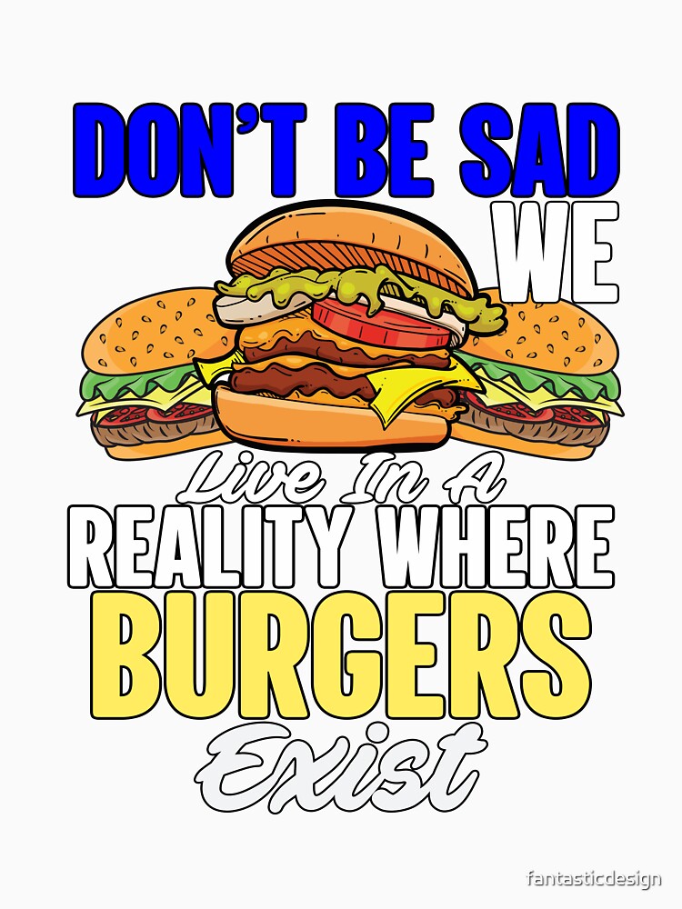 Funny Sarcastic Saying Don’t Be Sad We Live In A Reality Where Burgers Exist by fantasticdesign