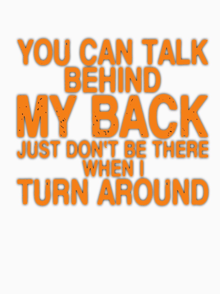YOU CAN TALK BEHIND MY BACK JUST DON'T BE THERE WHEN I TURN AROUND by Amna-and-co