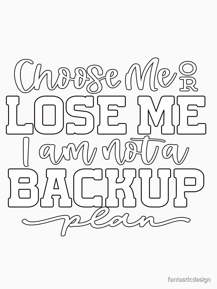 Sarcastic Humor Choose Me Or Lose Me I Am Not A Backup Plan by fantasticdesign