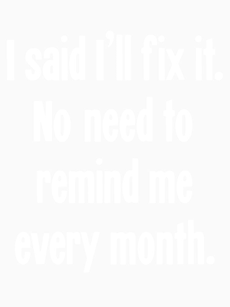 I Said I'll Fix It. No Need To Remind Me Every Month by Good-Looking Corpse