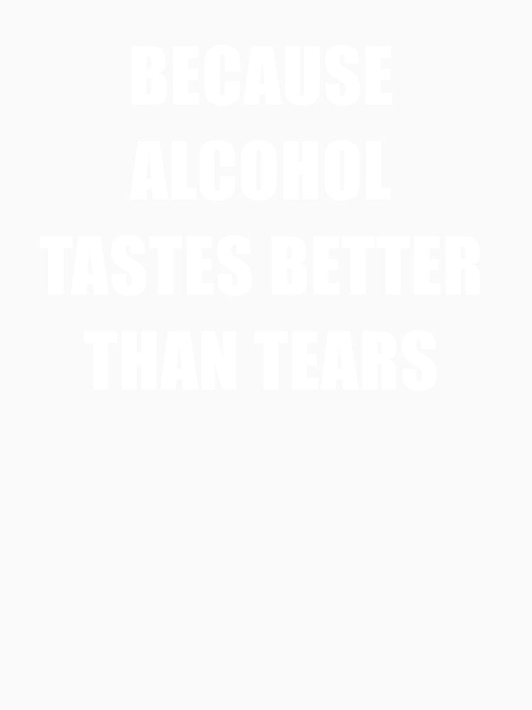 Because Alcohol Testes Better Than Tears - Funny dark humor t-shirts for alcohol lovers by WarpText