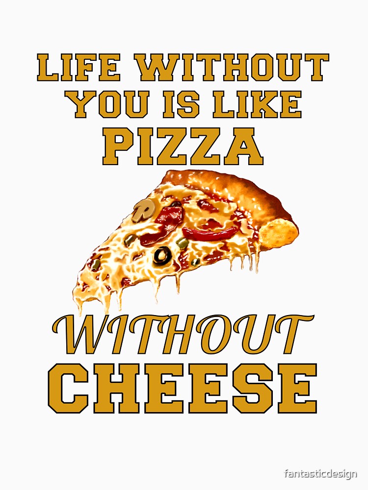 Funny Sarcastic Pizza Humor Life Without You Is Like Pizza Without Cheese by fantasticdesign