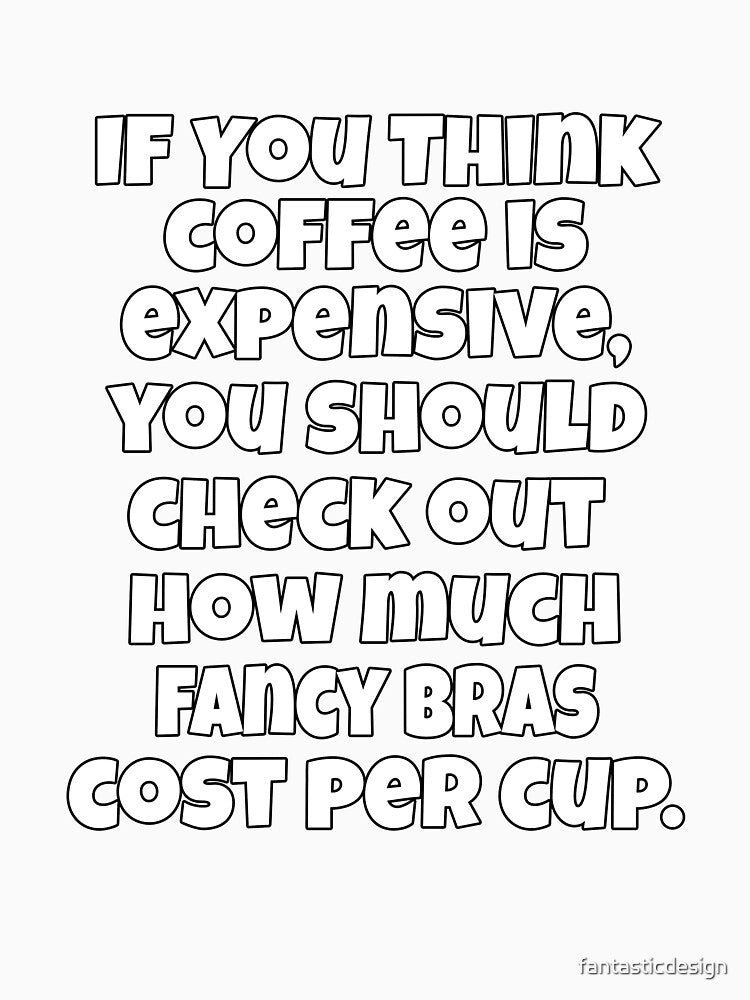 Funny Sarcastic Humor If You Think Coffee Is Expensive, You Should Check Out by fantasticdesign