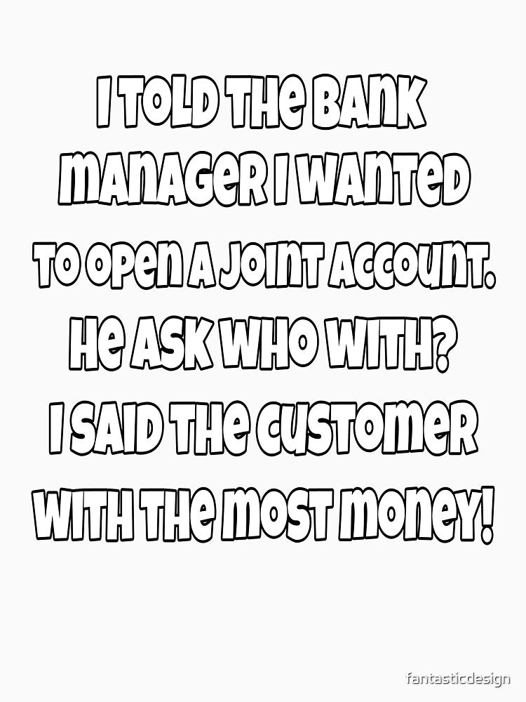 Funny Sarcastic Humor I Told The Bank Manager I wanted To Open A Joint Account by fantasticdesign