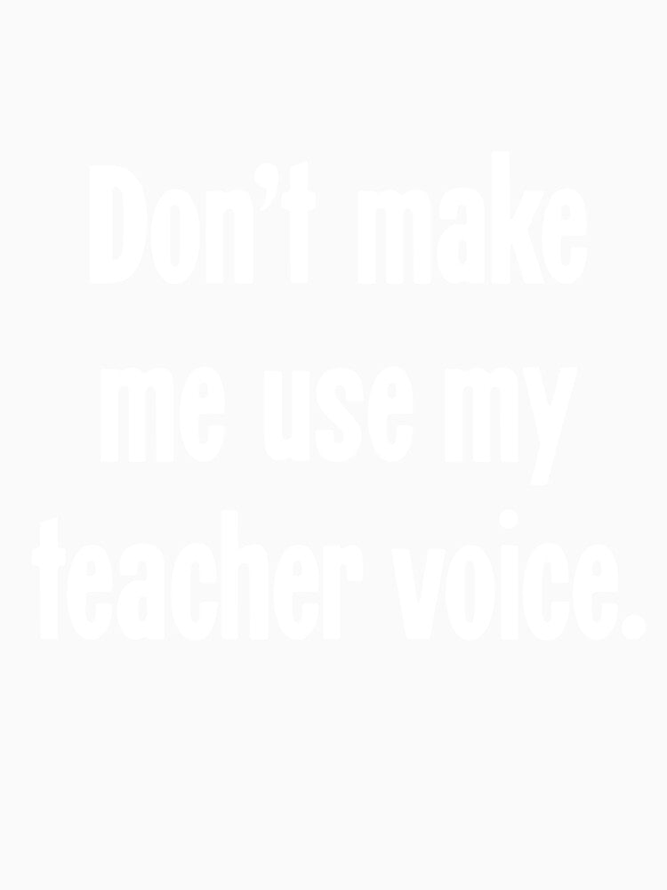 Don't Make Me Use My Teacher Voice by Good-Looking Corpse