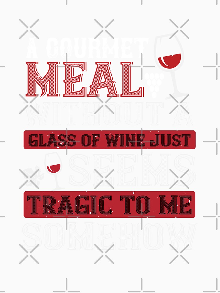 A Gourmet Meal Without A Glass Of Wine Just Seems Tragic To Me Somehow by GoodVibeDesign