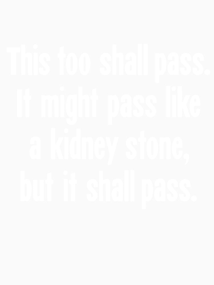 This Too Shall Pass. It Might Pass Like A Kidney Stone, But It Shall Pass. by Good-Looking Corpse