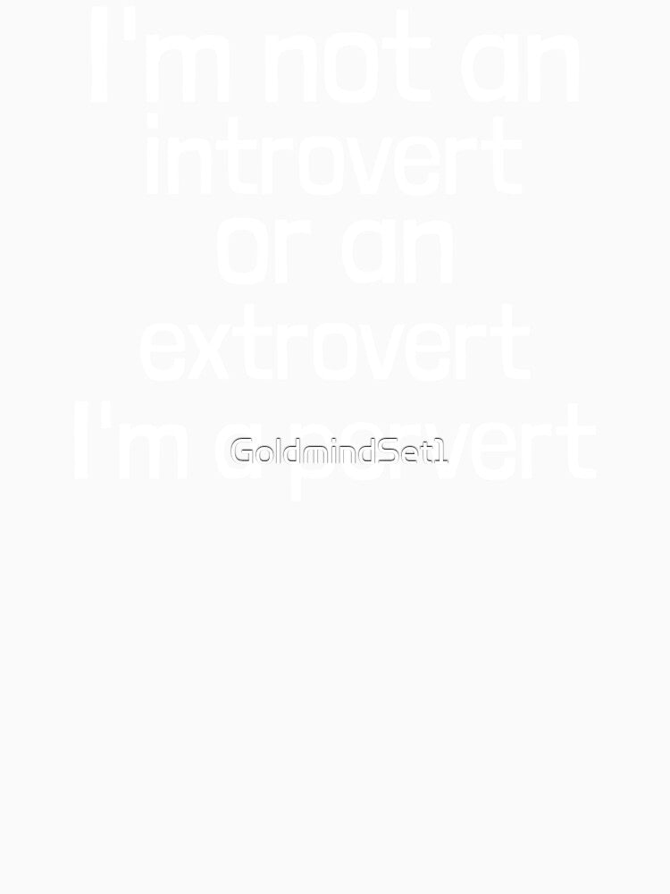 I'm not an introvert or an extrovert I'm a pervert by GoldmindSet1