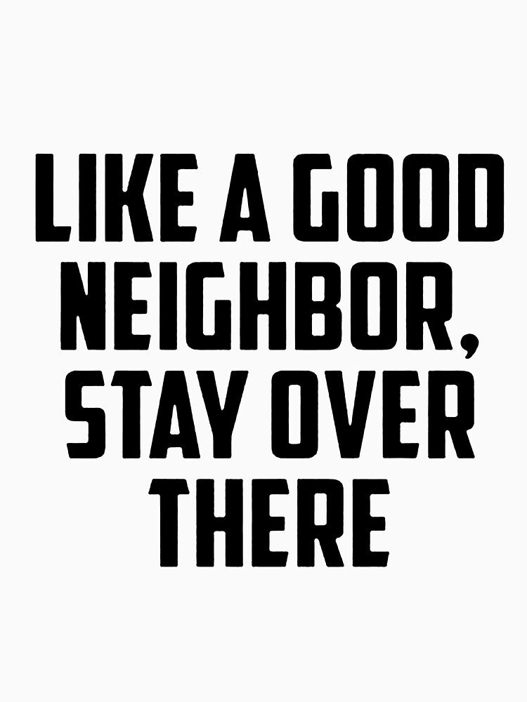 LIKE A GOOD NEIGHBOR, STAY OVER THERE by Amna-and-co