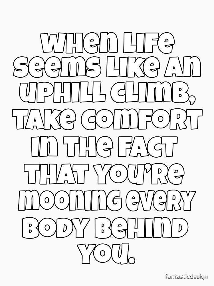Funny Sarcastic Humor When Life Seems Like An Uphill Climb, Take Comfort In the Fact You’re Mooning Every Body Behind You. by fantasticdesign
