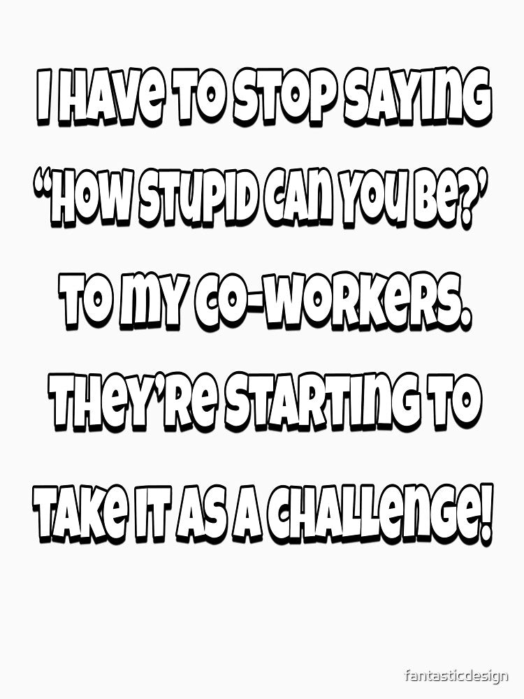 Funny Sarcastic Humor I Have To Stop Saying “How Stupid Can You Be?” by fantasticdesign