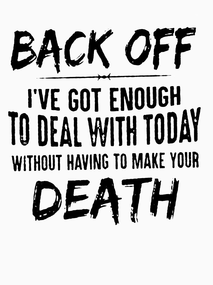BACK OFF I'VE GOT ENOUGH TO DEAL WITH TODAY WITHOUT HAVING TO MAKE YOUR DEATH by Amna-and-co