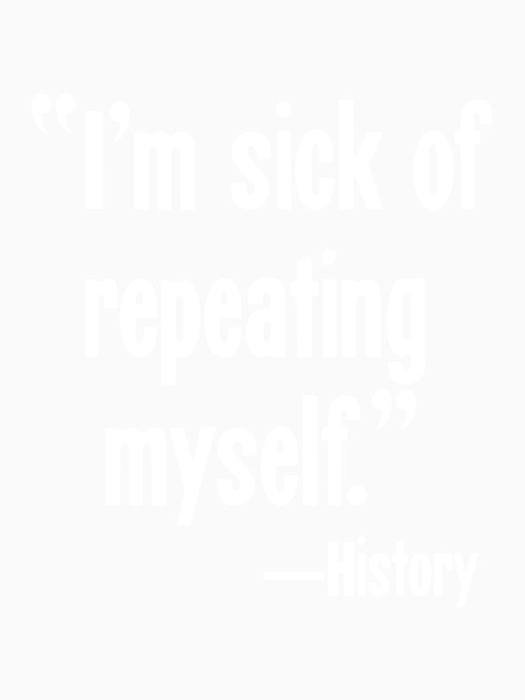 "I'm Sick Of Repeating Myself"--History by Good-Looking Corpse