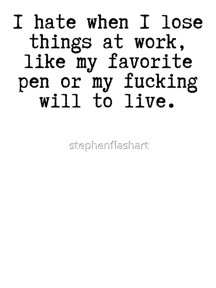 I Hate When I Lose Things At Work Like My Favorite Pen Or My Fucking Will To Live by stephenflashart