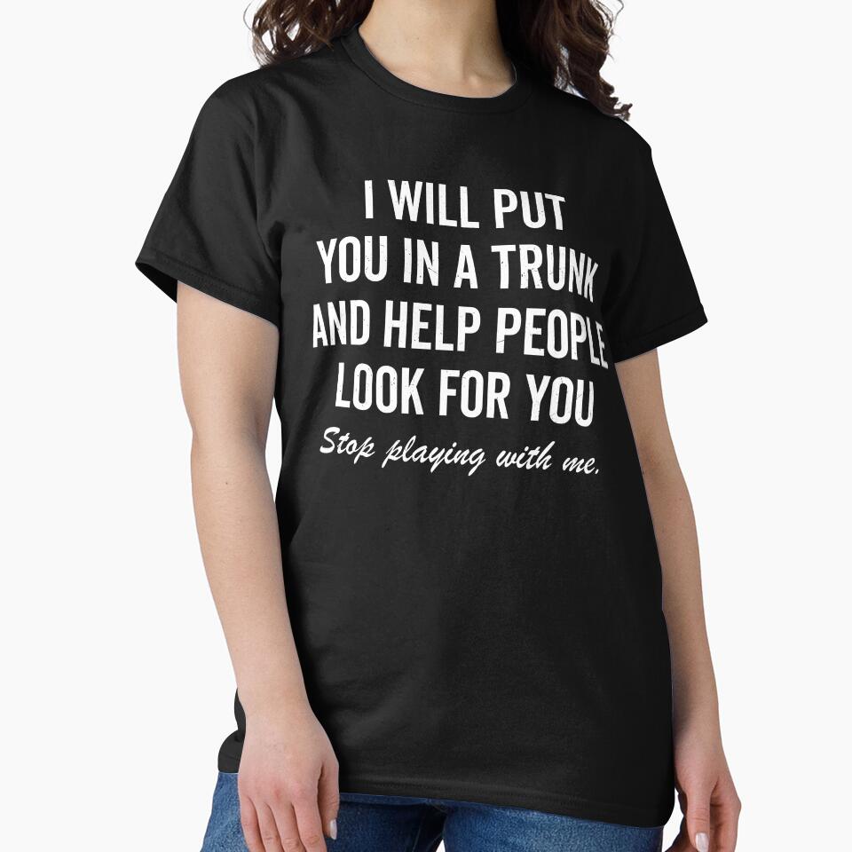 I Will Put You In A Trunk And Help People Look For You by fusedtees