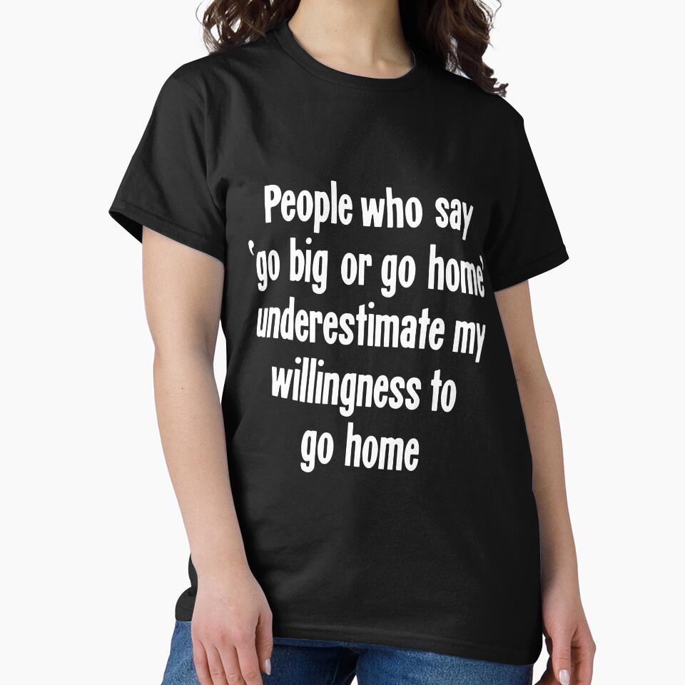 People Who Say 'Go Big Or Go Home' Underestimate My Willingness To Go Home by Good-Looking Corpse