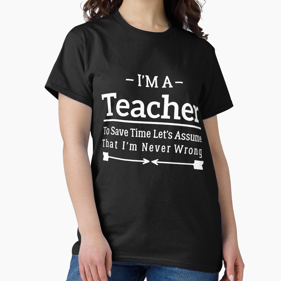 I'm A Teacher to Save Time Let's Just Assume That I'm Never Wrong by BHMARTS