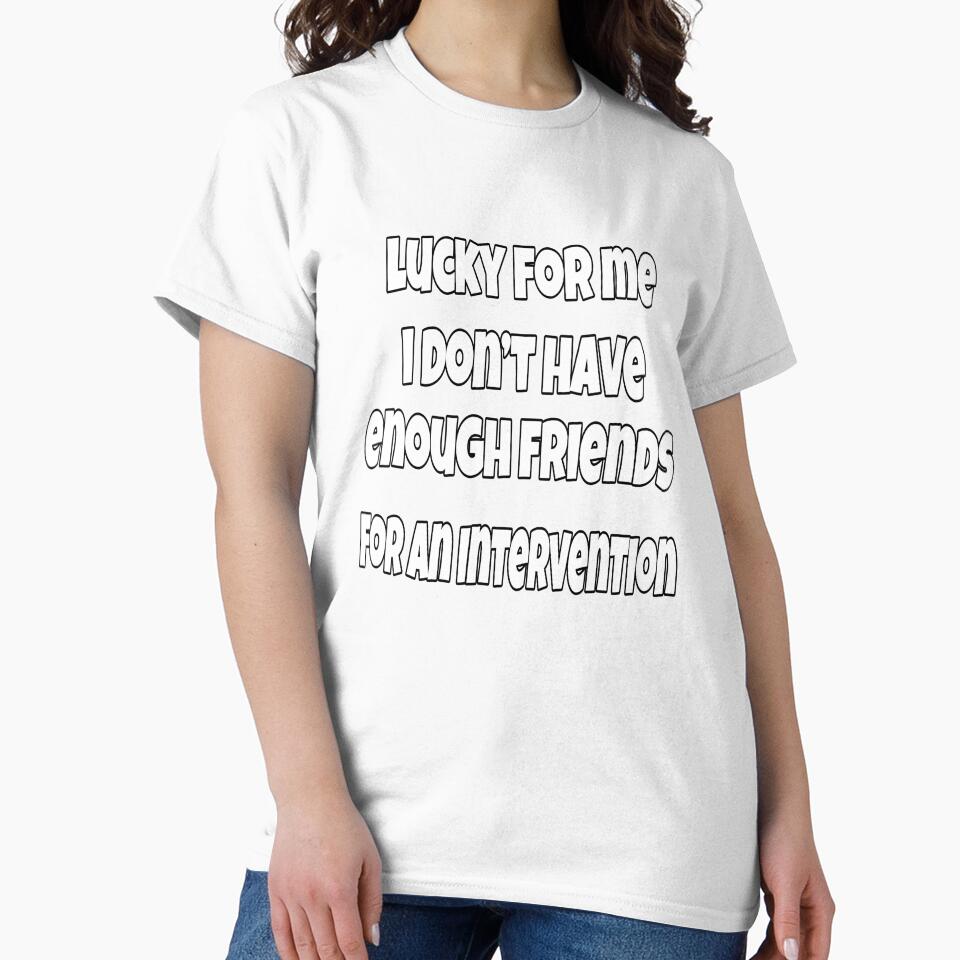 Funny Sarcastic Saying Lucky For Me I Don't Have Enough Friends For An Intervention by fantasticdesign
