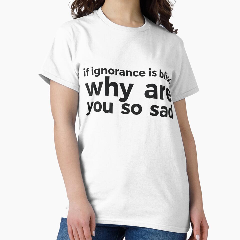 if ignorance is bliss why are you so sad by RedYolk